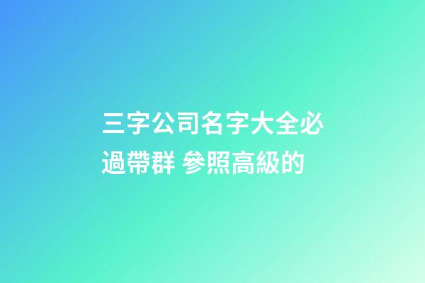 三字公司名字大全必過帶群 參照高級的-第1張-公司起名-玄機派
